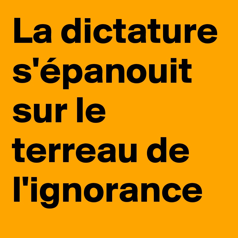 La dictature s'épanouit sur le terreau de l'ignorance