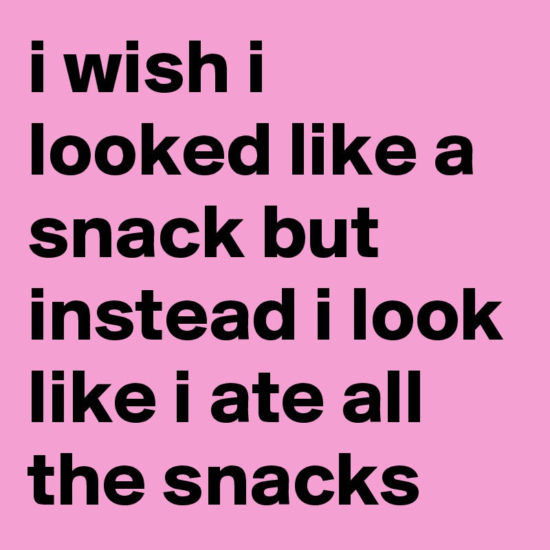 i wish i looked like a snack but instead i look like i ate all the snacks