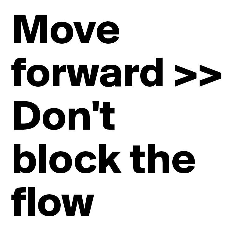 Move forward >> Don't block the flow