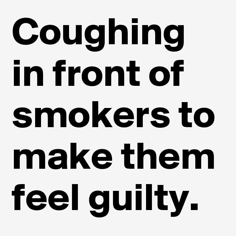 Coughing in front of smokers to make them feel guilty. 