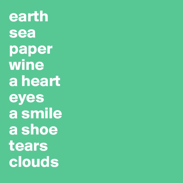 earth
sea
paper
wine
a heart
eyes
a smile
a shoe
tears
clouds