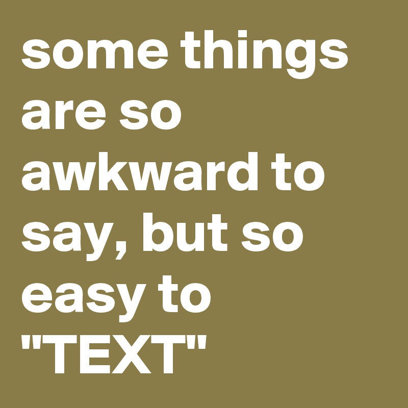 some things are so awkward to say, but so easy to "TEXT"