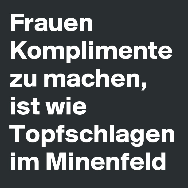 Frauen Komplimente Zu Machen Ist Wie Topfschlagen Im Minenfeld Post By Campino On Boldomatic