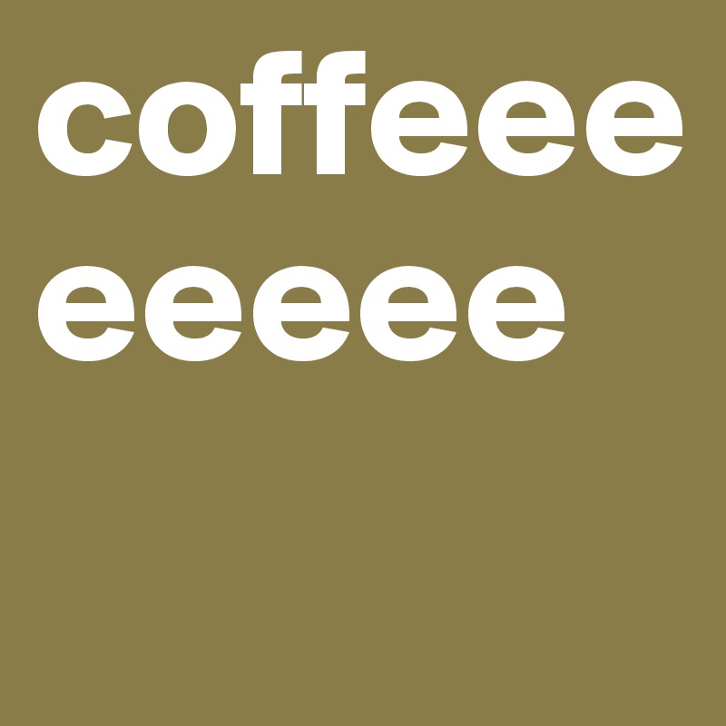 coffeeeeeeee