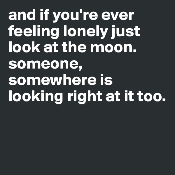 and if you're ever feeling lonely just look at the moon. someone, somewhere is looking right at it too. 


