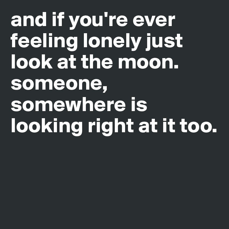 and if you're ever feeling lonely just look at the moon. someone, somewhere is looking right at it too. 


