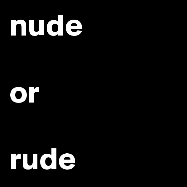 nude

or

rude