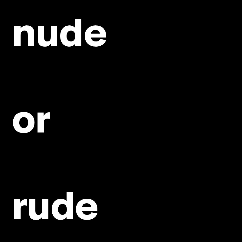 nude

or

rude
