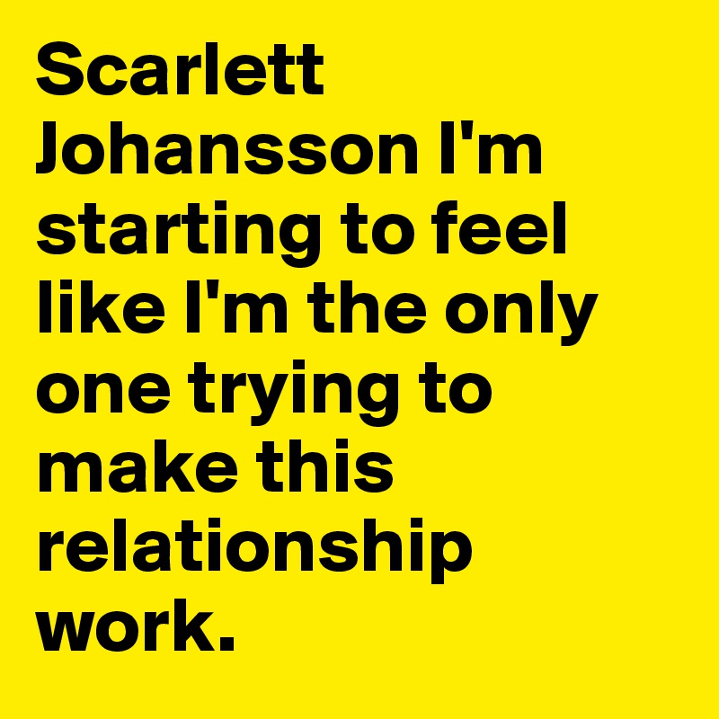 Scarlett Johansson I'm starting to feel like I'm the only one trying to make this relationship work.