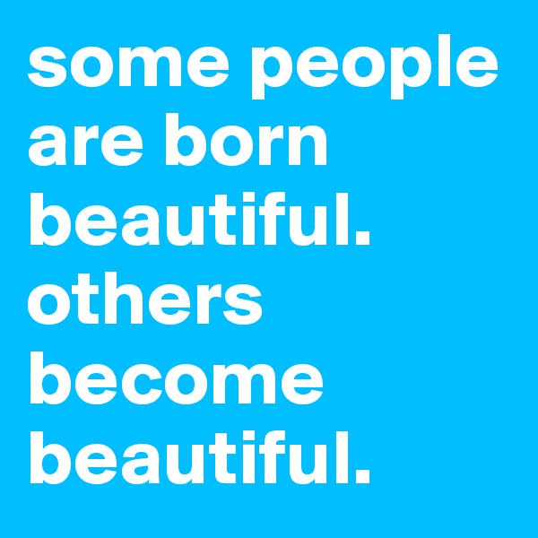 some people are born beautiful. others become beautiful.