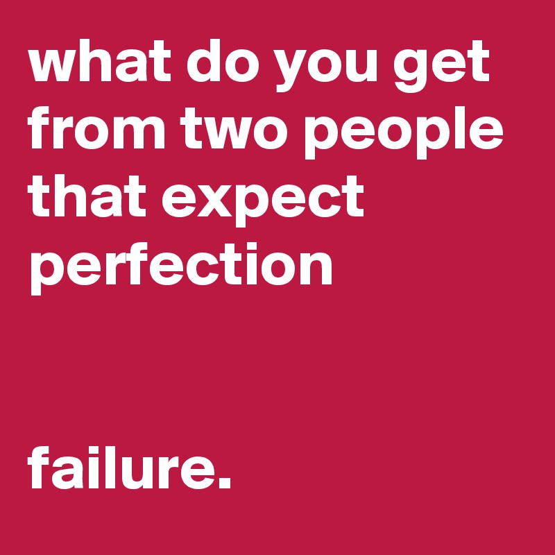 what do you get from two people that expect perfection


failure.