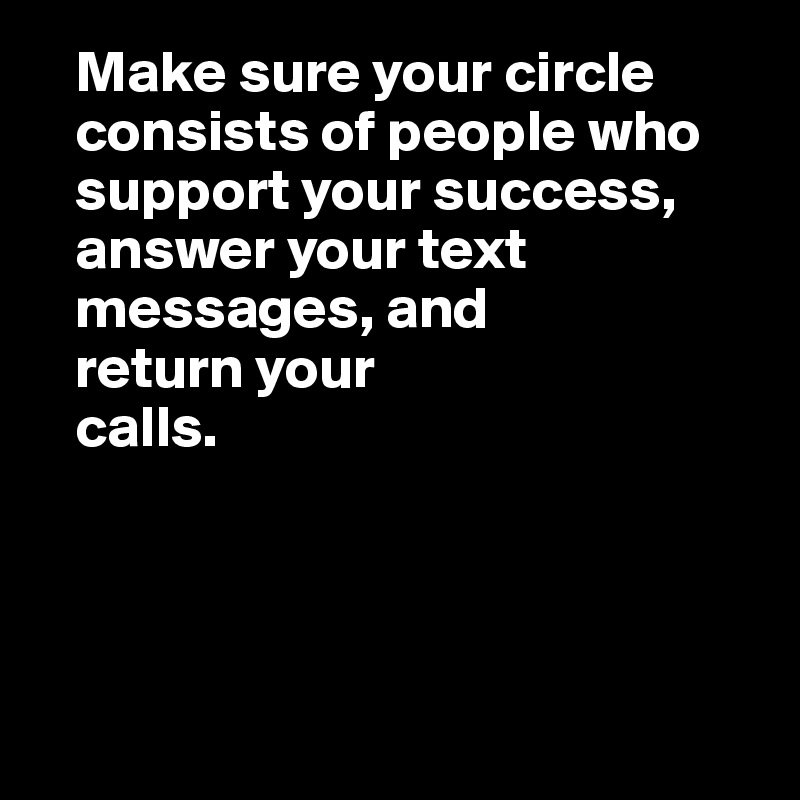    Make sure your circle 
   consists of people who 
   support your success,
   answer your text 
   messages, and
   return your
   calls.

  


