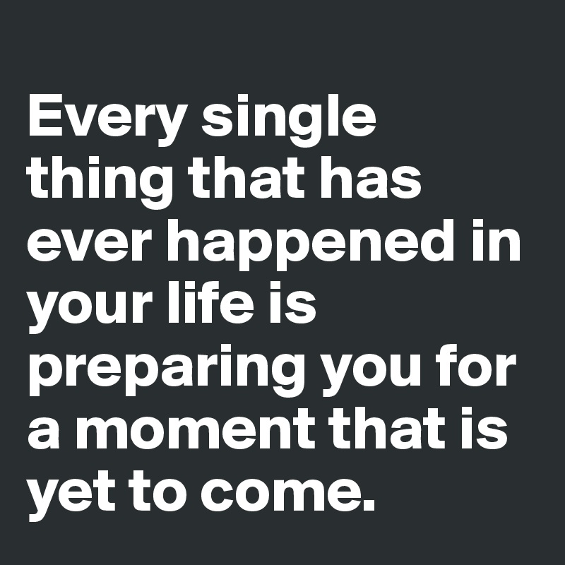 Every single thing that has ever happened in your life is preparing you ...