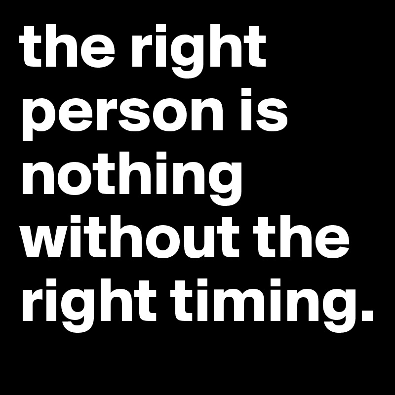 the right person is nothing without the right timing.
