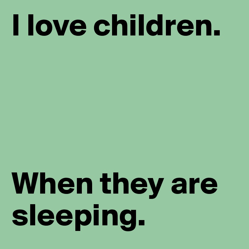 I love children. 




When they are sleeping.