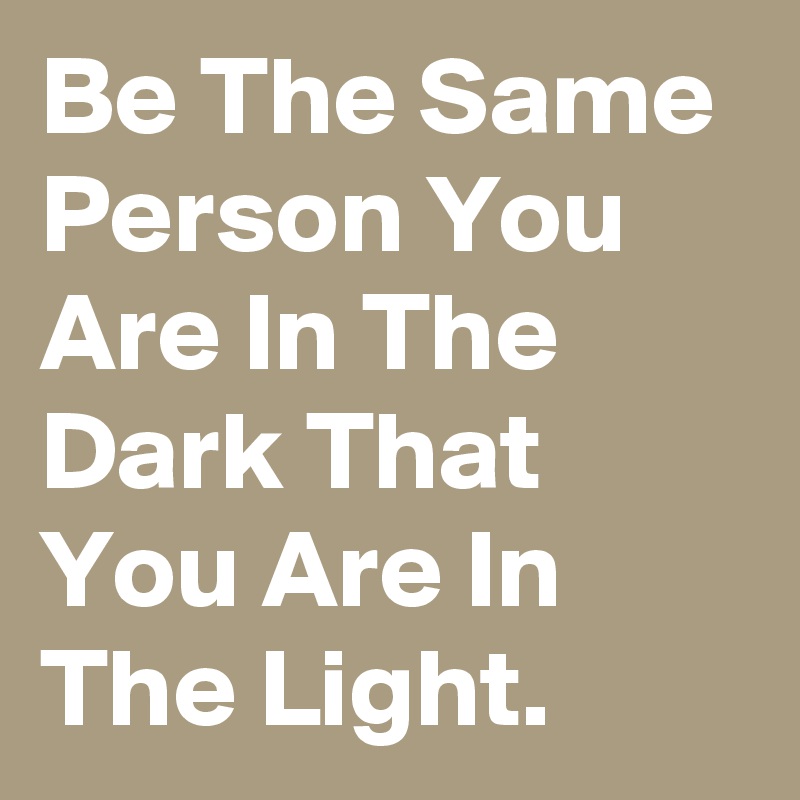 Be The Same Person You Are In The Dark That You Are In The Light.