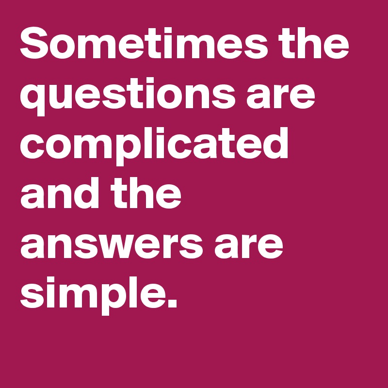 Sometimes the questions are complicated and the answers are simple. 