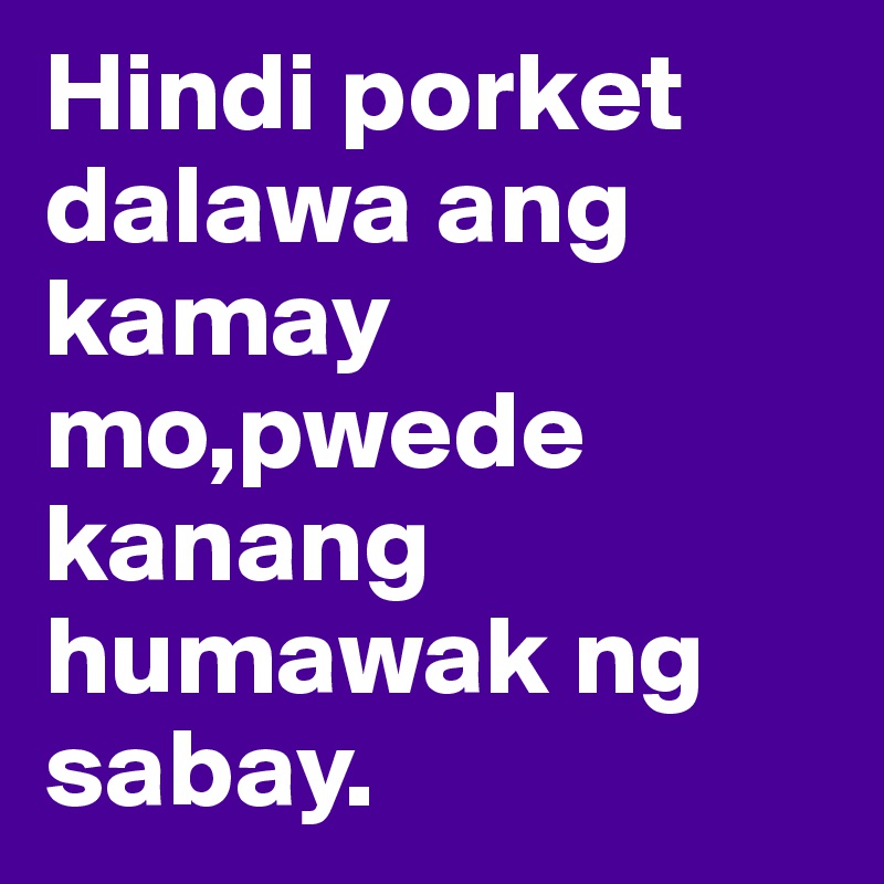 Hindi porket dalawa ang kamay mo,pwede kanang humawak ng sabay.