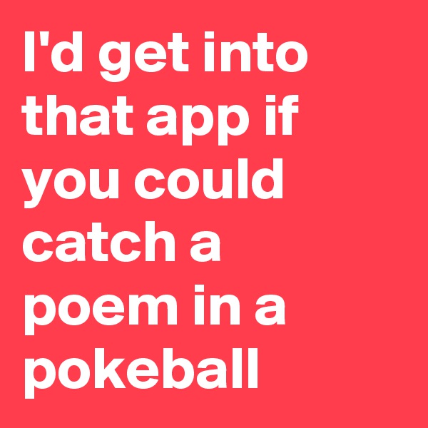 I'd get into that app if you could catch a poem in a pokeball