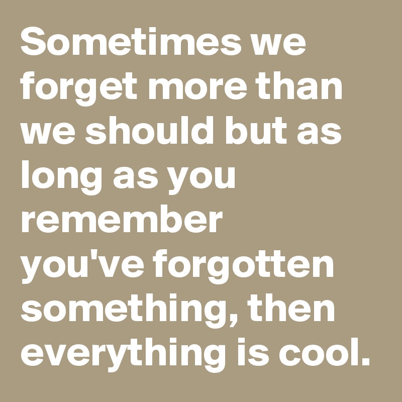 Sometimes we forget more than we should but as long as you remember 
you've forgotten something, then everything is cool.