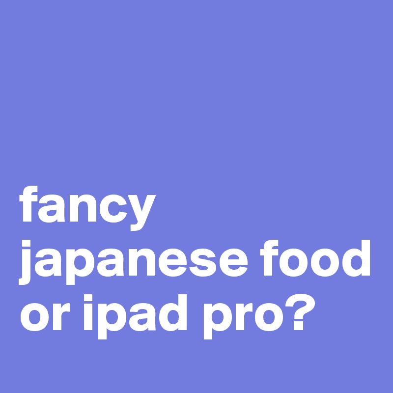 


fancy japanese food
or ipad pro? 