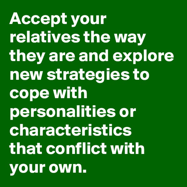 Accept your relatives the way they are and explore new strategies to cope with personalities or characteristics 
that conflict with your own.