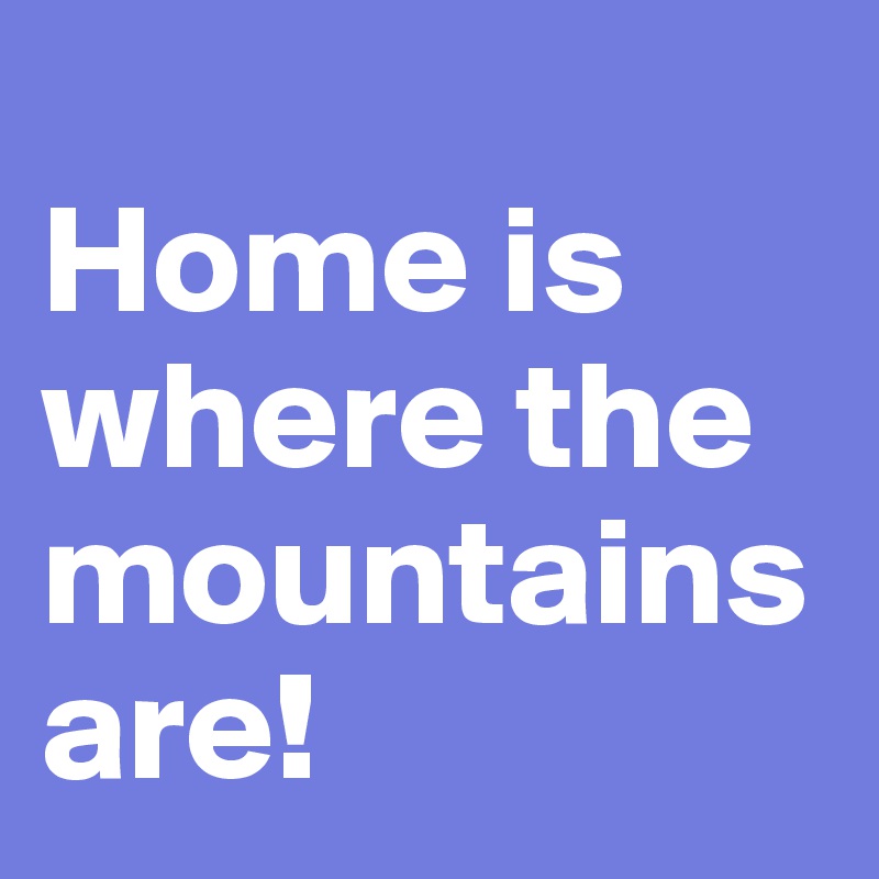 
Home is where the mountains are!