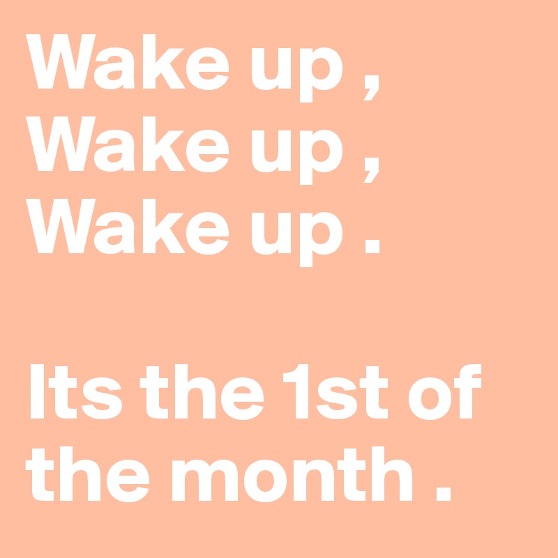 Wake up , Wake up , Wake up .

Its the 1st of the month .
