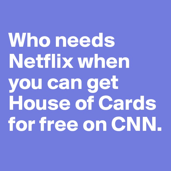 
Who needs Netflix when you can get House of Cards for free on CNN.
