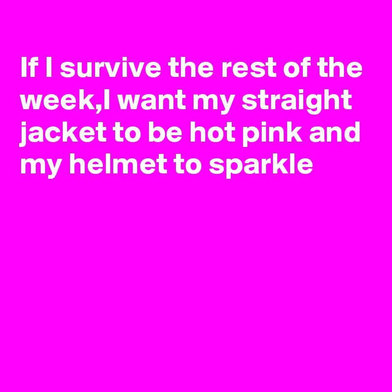 
If I survive the rest of the week,I want my straight jacket to be hot pink and my helmet to sparkle




