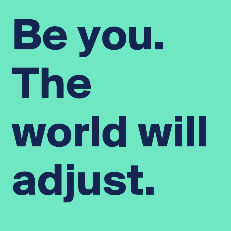 Be you. The world will adjust.