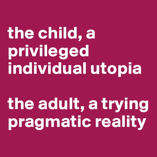 
the child, a privileged individual utopia

the adult, a trying pragmatic reality