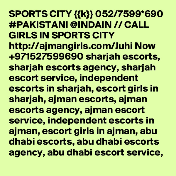 SPORTS CITY {{k}} 052/7599*690 #PAKISTANI @INDAIN // CALL GIRLS IN SPORTS CITY http://ajmangirls.com/Juhi Now +971527599690 sharjah escorts, sharjah escorts agency, sharjah escort service, independent escorts in sharjah, escort girls in sharjah, ajman escorts, ajman escorts agency, ajman escort service, independent escorts in ajman, escort girls in ajman, abu dhabi escorts, abu dhabi escorts agency, abu dhabi escort service, 