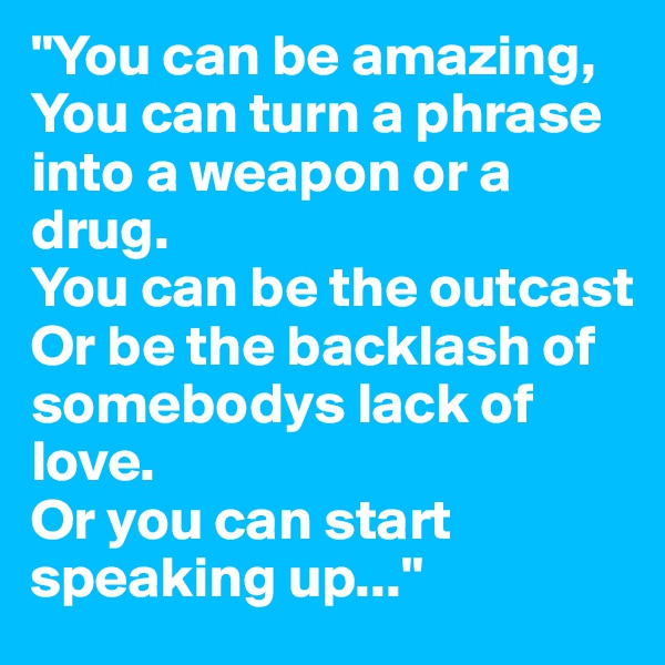 "You can be amazing,
You can turn a phrase into a weapon or a drug.
You can be the outcast
Or be the backlash of somebodys lack of love.
Or you can start speaking up..."