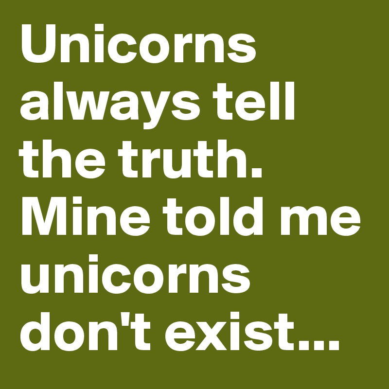 Unicorns always tell the truth.
Mine told me unicorns don't exist...