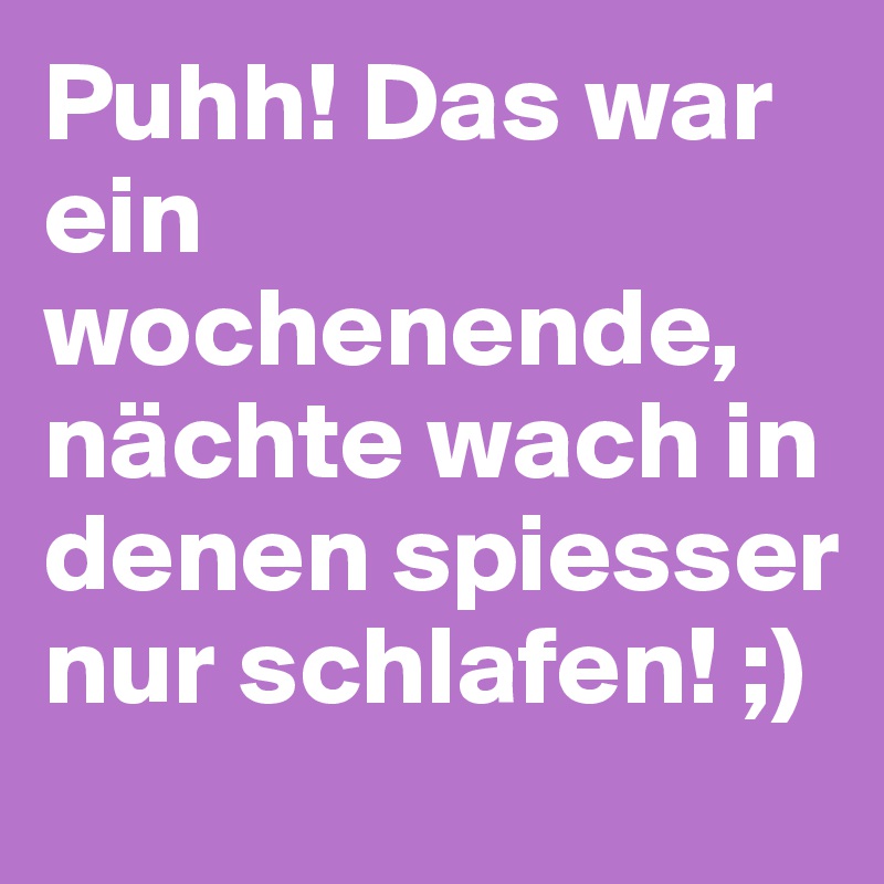 Puhh! Das war ein wochenende, nächte wach in denen spiesser nur schlafen! ;)