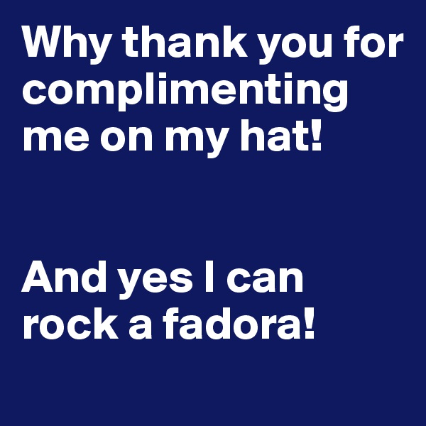 Why thank you for complimenting me on my hat! 


And yes I can rock a fadora! 