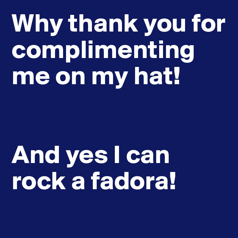 Why thank you for complimenting me on my hat! 


And yes I can rock a fadora! 