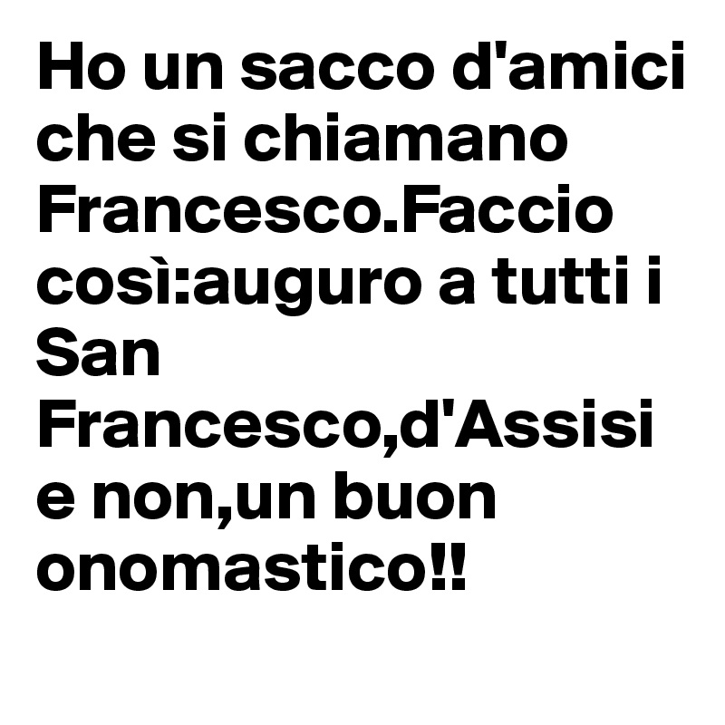 Ho Un Sacco D Amici Che Si Chiamano Francesco Faccio Cosi Auguro A Tutti I San Francesco D Assisi E Non Un Buon Onomastico Post By Guardas75 On Boldomatic