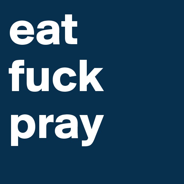 eat fuck
pray 