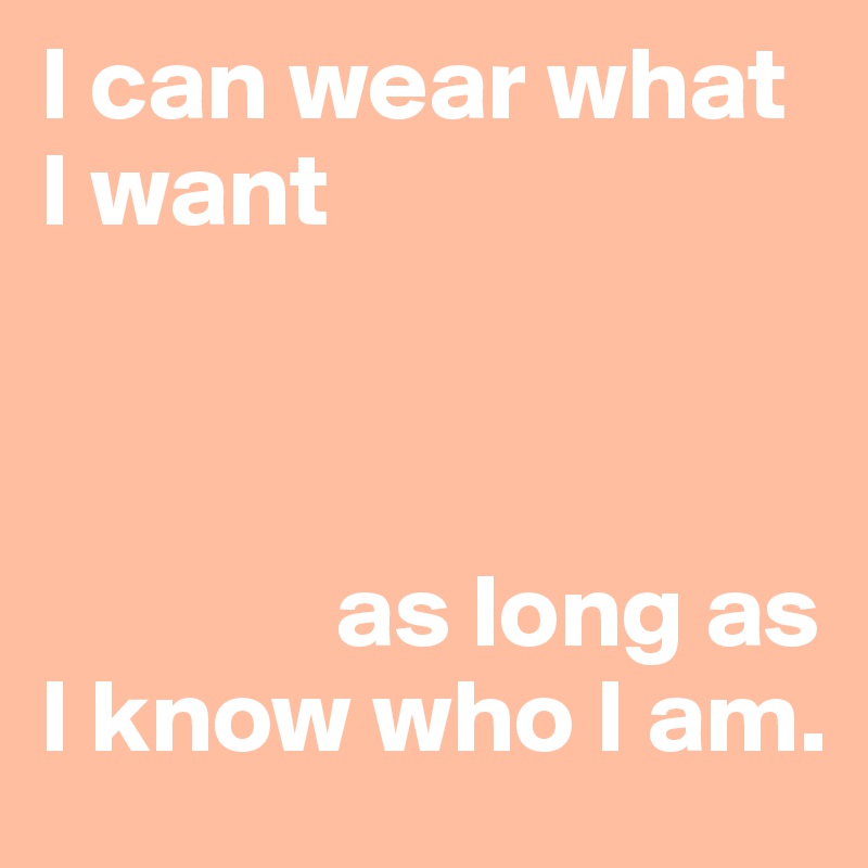 I can wear what I want



              as long as I know who I am. 