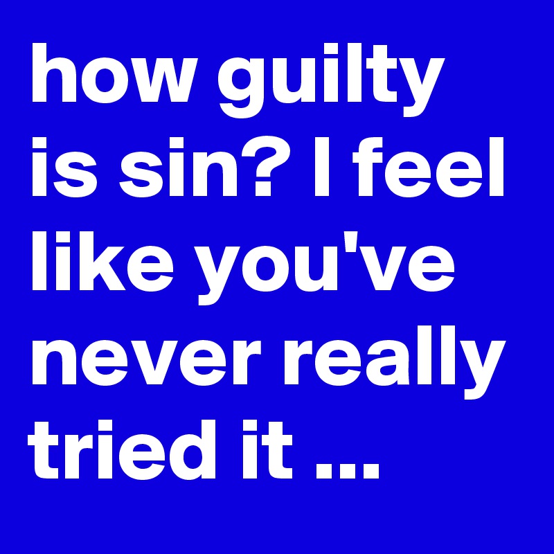 how guilty is sin? I feel like you've never really tried it ...