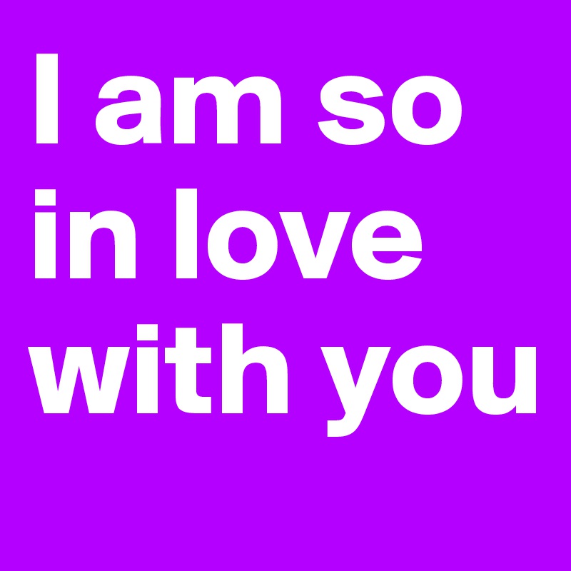 I am so in love with you