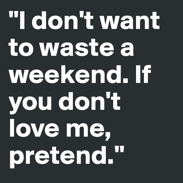 "I don't want to waste a weekend. If you don't love me, pretend."