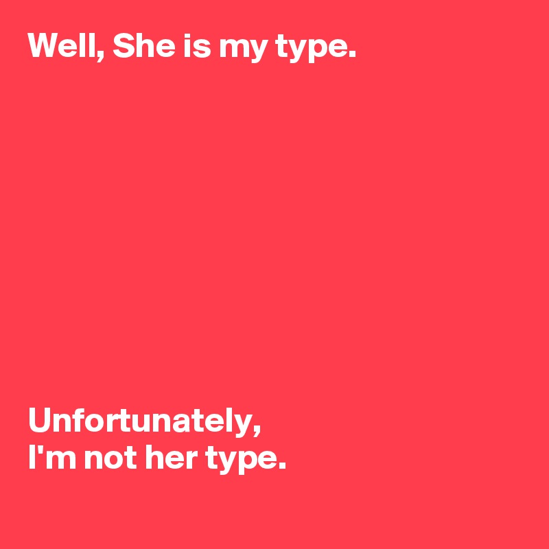 Well, She is my type.









Unfortunately,
I'm not her type.
