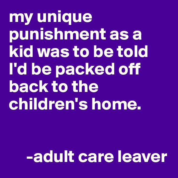 my unique punishment as a kid was to be told I'd be packed off back to the children's home. 


     -adult care leaver