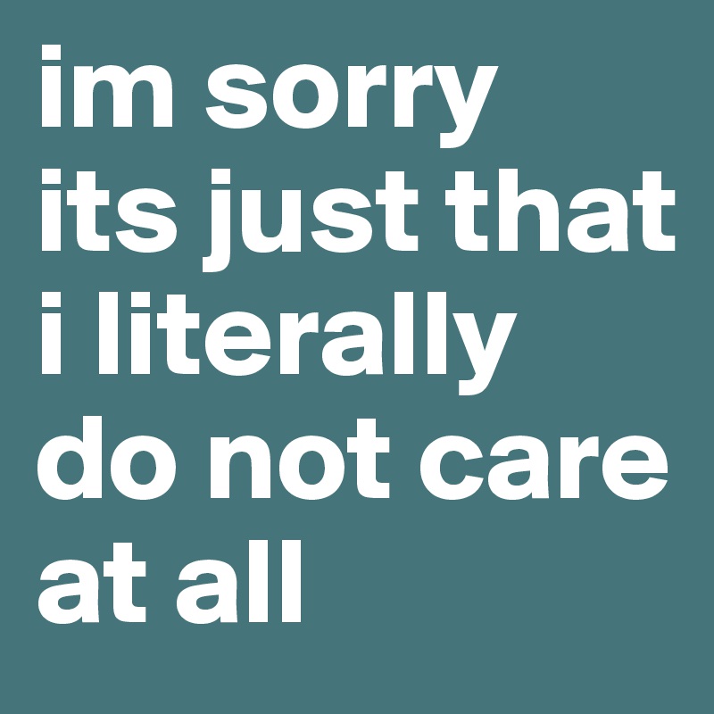 im sorry 
its just that i literally do not care at all