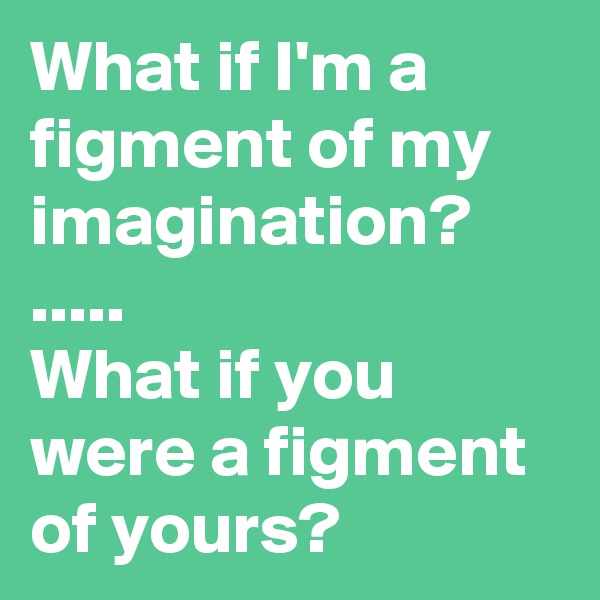 What if I'm a figment of my imagination? 
.....
What if you were a figment of yours?