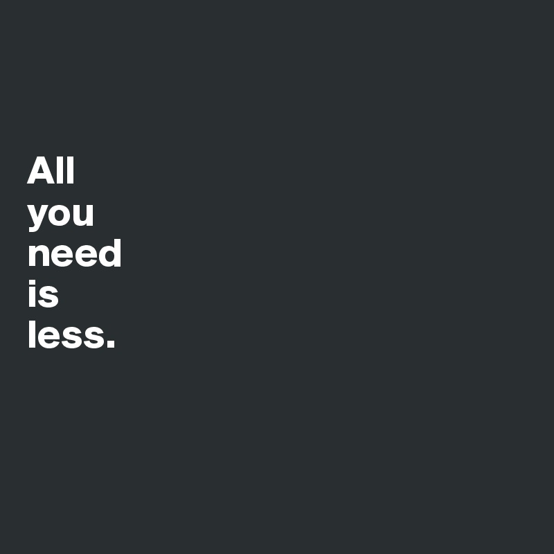 


All 
you 
need
is 
less. 



