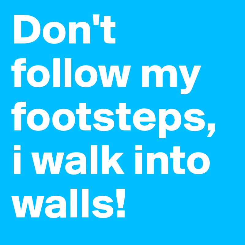 Don't follow my footsteps, i walk into walls! 